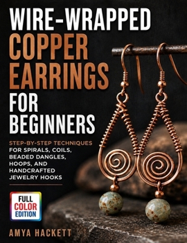 Paperback Wire-Wrapped Copper Earrings for Beginners: Step-by-Step Techniques for Spirals, Coils, Beaded Dangles, Hoops, and Handcrafted Jewelry Hooks Book