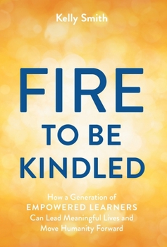 Hardcover A Fire to Be Kindled: How a Generation of Empowered Learners Can Lead Meaningful Lives and Move Humanity Forward Book