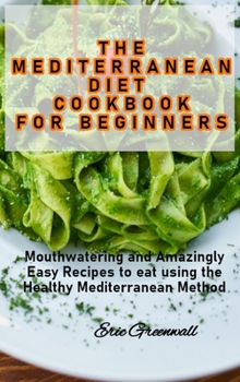 Hardcover The Mediterranean Diet Cookbook for Beginners: Mouthwatering and Amazingly Easy Recipes to eat using the Healthy Mediterranean Method Book
