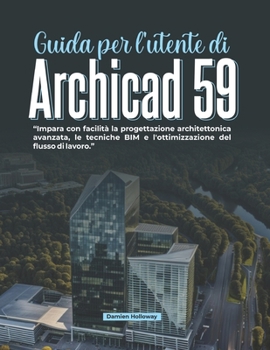 Guida per l'utente di Archicad 59: Impara con facilità la progettazione architettonica avanzata, le tecniche BIM e l'ottimizzazione del flusso di lavoro. (Italian Edition)