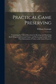 Paperback Practical Game Preserving: Containing the Fullest Directions for Rearing and Preserving Both Winged and Ground Game, and Destroying Vermin; With Book