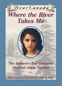 Hardcover Dear Canada: Where the River Takes Me: The Hudson's Bay Diary of Jenna Sinclair, Fort Victoria, Vancouver's Island, 1849 Book