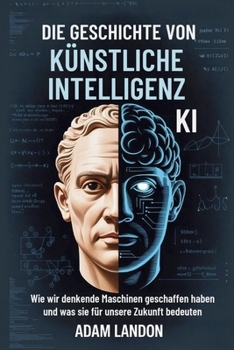 DIE GESCHICHTE VON KÜNSTLICHE INTELLIGENZ (KI): Wie wir denkende Maschinen geschaffen haben und was sie für unsere Zukunft bedeuten (German Edition)
