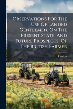 Observations for the Use of Landed Gentlemen, on the Present State, and Future Prospects, of the British Farmer