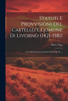 Paperback Statuti E Provvisioni Del Castello E Comune Di Livorno (1421-1581): Con Altri Documenti Inediti Del Secolo Xv.... [Italian] Book