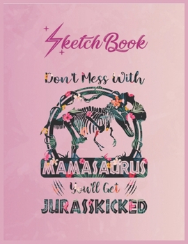 SketchBook: Dont Mess With Mamasaurus Youll Get Jurasskicked Empty Notebook SketchBook Floral Flower Arts Notebook for Girls Teens Kids Journal Blank UnLined 110 Pages of 8.5x11 for Drawing and Painti