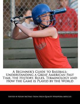 A Beginner's Guide to Baseball : Understanding a Great American Past Time, the History, Rules, Terminology and How the Game Is Played by the World