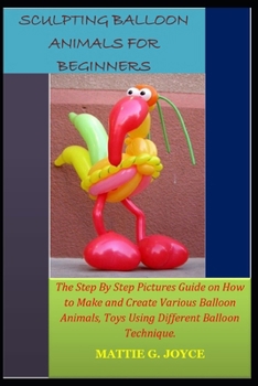 Paperback Sculpting Balloon Animals for Beginners: The Step By Step Pictures Guide on How to Make and Create Various Balloon Animals, Toys Using Different Ballo Book