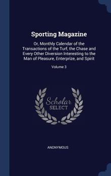 Sporting Magazine: Or, Monthly Calendar of the Transactions of the Turf, the Chase and Every Other Diversion Interesting to the Man of Pleasure, Enterprize, and Spirit; Volume 3