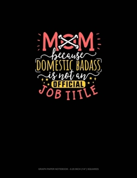 Mom Because Domestic Badass Is Not An Official Job Title: Graph Paper Notebook - 0.25 Inch (1/4") Squares