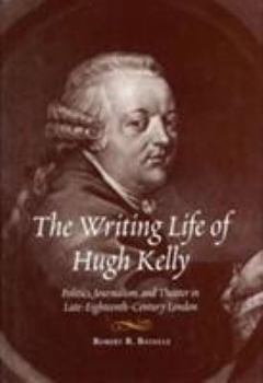 Hardcover The Writing Life of Hugh Kelly: Politics, Journalism, and Theatre in Late-Eighteenth-Century London Book