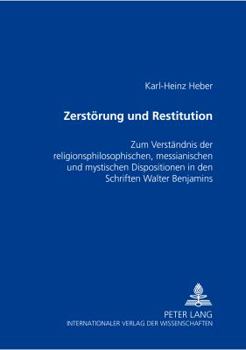 Zerstoerung Und Restitution: Zum Verstaendnis Der Religionsphilosophischen, Messianischen Und Mystischen Dispositionen in Den Schriften Walter Benjami