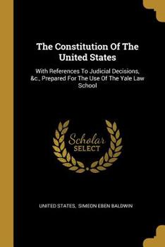 Paperback The Constitution Of The United States: With References To Judicial Decisions, &c., Prepared For The Use Of The Yale Law School Book