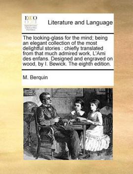 The looking-glass for the mind; being an elegant collection of the most delightful stories: chiefly translated from that much admired work, L'Ami des ... on wood, by I. Bewick. The eighth edition.