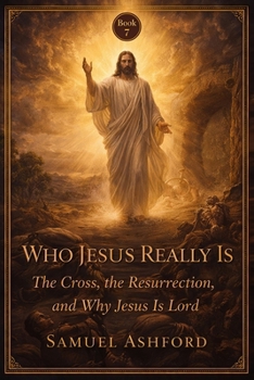 Who Jesus Really Is: The Cross, the Resurrection, and Why Jesus Is Lord (The Ashford Biblical Theology Series)