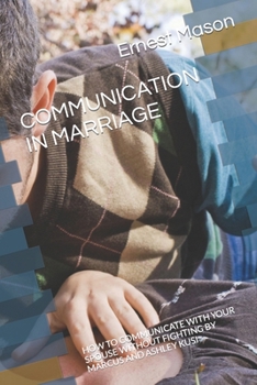 COMMUNICATION IN MARRIAGE: HOW TO COMMUNICATE WITH YOUR SPOUSE WITHOUT FIGHTING BY MARCUS AND ASHLEY KUSI