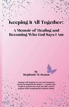 Keeping It All Together: A Memoir of Healing and Becoming Who God Says I Am