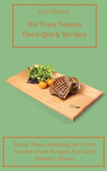 Hardcover Air Fryer Toaster Oven Quick Recipes: Enjoy These Amazing Air Fryer Toaster Oven Recipes For Daily Healthy Meals Air Fryer Toaster Oven Recipes To Sta Book