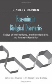 Reasoning in Biological Discoveries: Essays on Mechanisms, Interfield Relations, and Anomaly Resolution - Book  of the Cambridge Studies in Philosophy and Biology