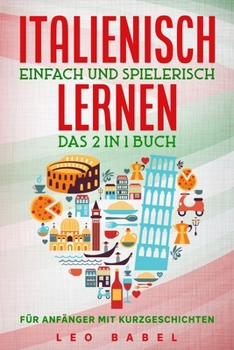 Italienisch einfach und spielerisch lernen – das 2 in 1 Buch für Anfänger mit Kurzgeschichten: Sprachführer für den Alltag & den Urlaub. Lerne ... (Leo Babels Sprachbücher)