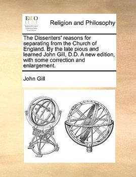The Dissenters' reasons for separating from the Church of England. By the late pious and learned John Gill, D.D. A new edition, with some correction and enlargement.