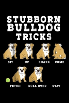 Stubborn Bulldog Tricks sit up shake come fetch roll over stay: Stubborn Bulldog Tricks - Funny Dog  Journal/Notebook Blank Lined Ruled 6x9 100 Pages