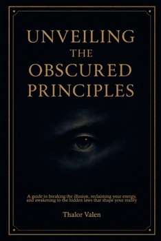 Paperback Unveiling the Obscured Principles: A Guide to Breaking the Illusion, Reclaiming Your Energy, And Awakening to the Hidden Laws That Shape Your Reality Book