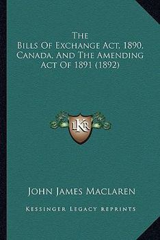 Paperback The Bills Of Exchange Act, 1890, Canada, And The Amending Act Of 1891 (1892) Book