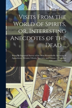 Paperback Visits From the World of Spirits, or, Interesting Anecdotes of the Dead ...: Being an Impartial Survey of the Most Remarkable Accounts of Apparitions, Book