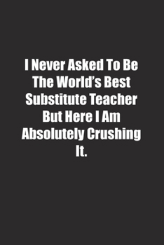 Paperback I Never Asked To Be The World's Best Substitute Teacher But Here I Am Absolutely Crushing It.: Lined notebook Book