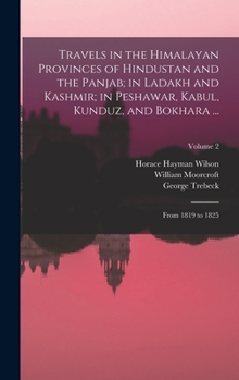 Hardcover Travels in the Himalayan Provinces of Hindustan and the Panjab; in Ladakh and Kashmir; in Peshawar, Kabul, Kunduz, and Bokhara ...: From 1819 to 1825; Book