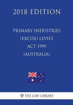 Paperback Primary Industries (Excise) Levies Act 1999 (Australia) (2018 Edition) Book