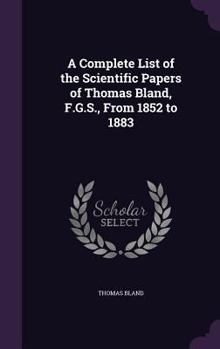 Hardcover A Complete List of the Scientific Papers of Thomas Bland, F.G.S., From 1852 to 1883 Book