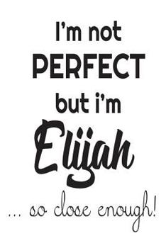 Paperback I'm Not Perfect But I'm Elijah... So Close Enough!: Funny Personalized Gift Notebook For Boys Book