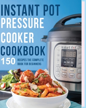 Instant Pot Pressure Cooker Cookbook: 150 Recipes, The Complete Book for Beginners