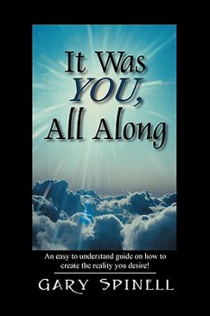 Paperback It Was YOU, All Along: An easy to understand guide how to create the reality you desire! Book