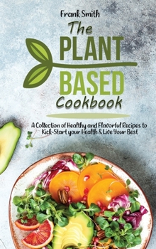 Hardcover The Plant-based Cookbook: A Collection ofHealthy and Flavorful Recipes to Kick-Start your Health & Live Your Best Book