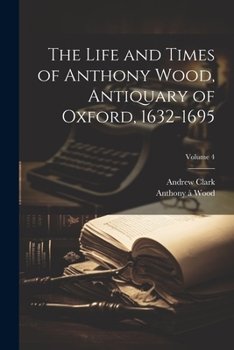 Paperback The Life and Times of Anthony Wood, Antiquary of Oxford, 1632-1695; Volume 4 Book