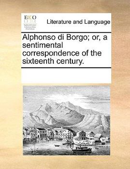 Paperback Alphonso Di Borgo; Or, a Sentimental Correspondence of the Sixteenth Century. Book