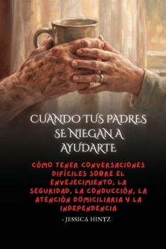 Cuando tus padres se niegan a ayudarte: Cómo tener conversaciones difíciles sobre el envejecimiento, la seguridad, la conducción, la atención domiciliaria y la independencia (Spanish Edition)