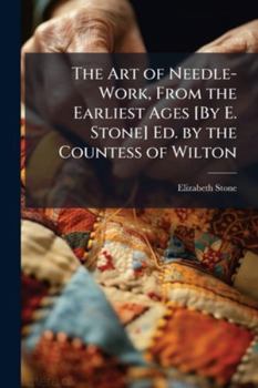 Paperback The Art of Needle-Work, From the Earliest Ages [By E. Stone] Ed. by the Countess of Wilton Book