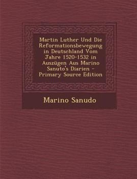 Martin Luther Und Die Reformationsbewegung in Deutschland Vom Jahre 1520-1532 in Auszügen Aus Marino Sanuto's Diarien