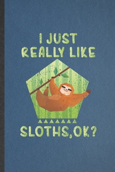 I Just Really Like Sloths Ok: Lined Notebook For Lazy Slow Sloth. Funny Ruled Journal For Wild Animal Lover. Unique Student Teacher Blank Composition/ Planner Great For Home School Office Writing