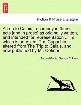 Paperback A Trip to Calais; A Comedy in Three Acts [And in Prose] as Originally Written, and Intended for Representation ... to Which Is Annexed, the Capuchin; Book