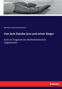 Von Dem Zwecke Jesu Und Seiner J�nger: Noch Ein Fragment Des Wolfenb�ttelschen Ungenannten