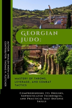 Georgian Judo: Mastery of Throws, Leverage, and Combat Tactics: Comprehending Its Origins, Sophisticated Techniques, and Practical Self-Defense Skills ... Behind the World’s Great Martial Arts)
