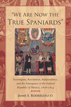 Hardcover We Are Now the True Spaniards: Sovereignty, Revolution, Independence, and the Emergence of the Federal Republic of Mexico, 1808a 1824 Book