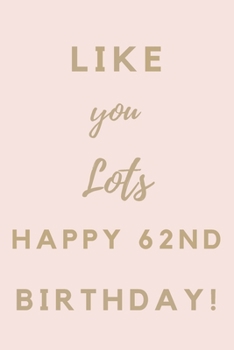 Like You Lots Happy 62nd Birthday: 62nd Birthday Gift / Journal / Notebook / Unique Birthday Card Alternative Quote