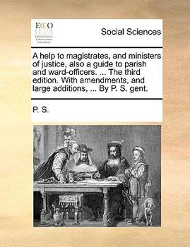 Paperback A Help to Magistrates, and Ministers of Justice, Also a Guide to Parish and Ward-Officers. ... the Third Edition. with Amendments, and Large Additions Book