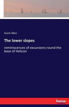 The Lower Slopes: Reminiscences Of Excursions Round The Base Of Helicon, Undertaken For The Most Part In Early Manhood